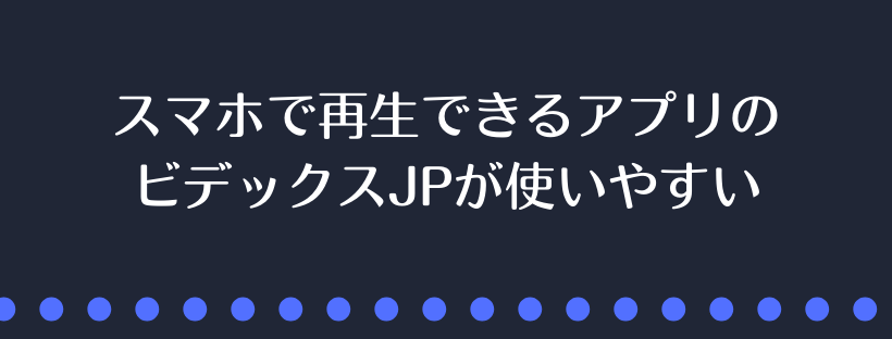 アプリのビデックスJPが使いやすい